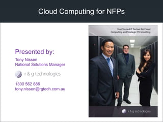 Cloud Computing for NFPs
Tony Nissen
National Solutions Manager
1300 562 886
tony.nissen@rgtech.com.au
Presented by:
 