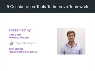 5 Collaboration Tools To Improve Teamwork
Ross Beard
Marketing Manager
1300 562 886
ross.beard@rgtech.com.au
Presented by:
 