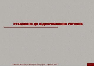 СТАВЛЕННЯ ДО ВІДОКРЕМЛЕННЯ РЕГІОНІВ
Ставлення українців до територіального устрою | березень 2014 11
 
