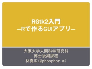 RGtk2入門
―Rで作るGUIアプリ―


 大阪大学人間科学研究科
   博士後期課程
 林真広（@phosphor_m）
 