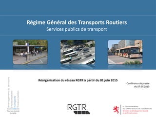 Régime Général des Transports Routiers
Services publics de transport
Conférence de presse
du 07.05.2015
Réorganisation du réseau RGTR à partir du 01 juin 2015
 