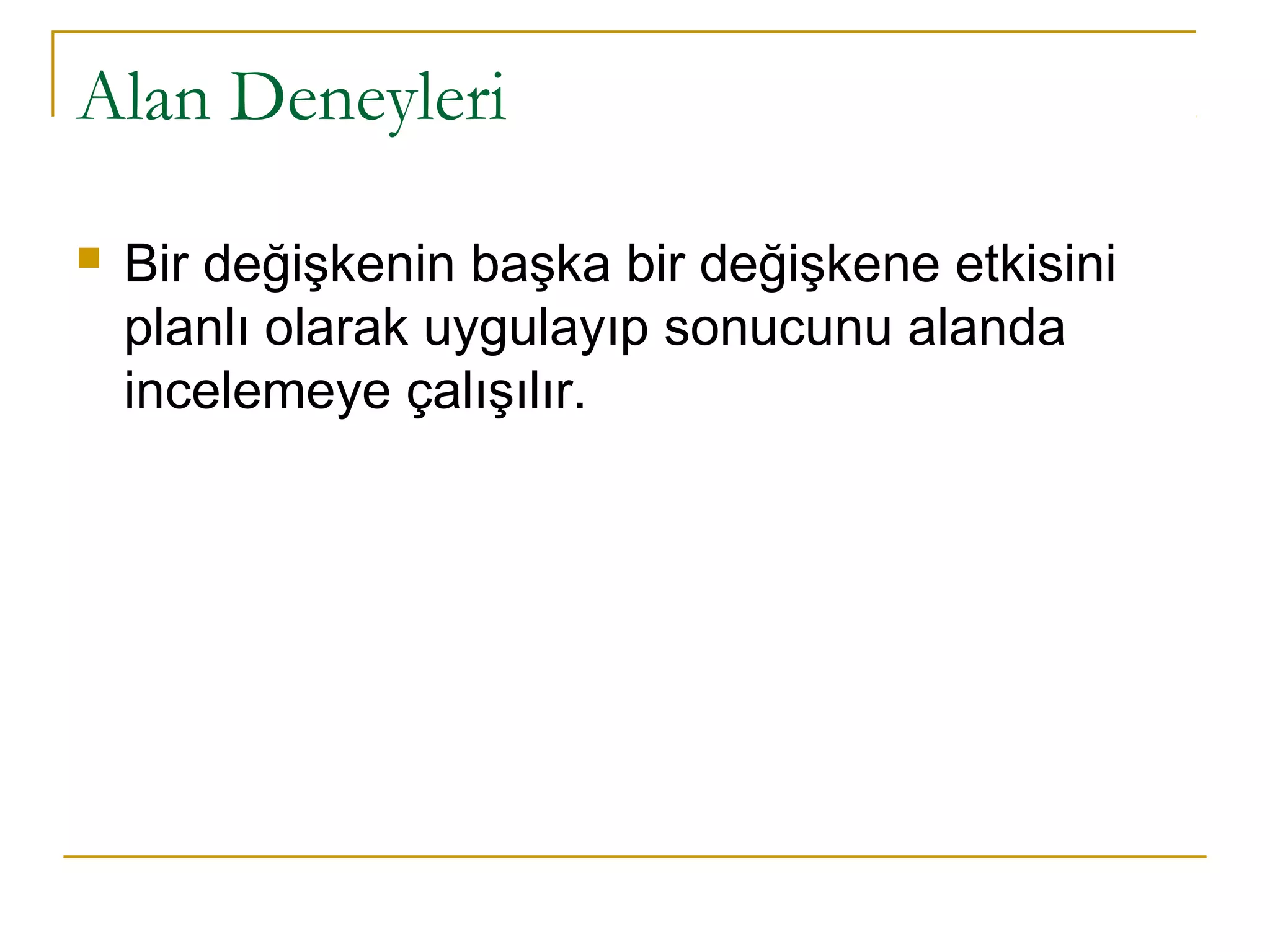 Alan Deneyleri
 Bir değişkenin başka bir değişkene etkisini
planlı olarak uygulayıp sonucunu alanda
incelemeye çalışılır.
 