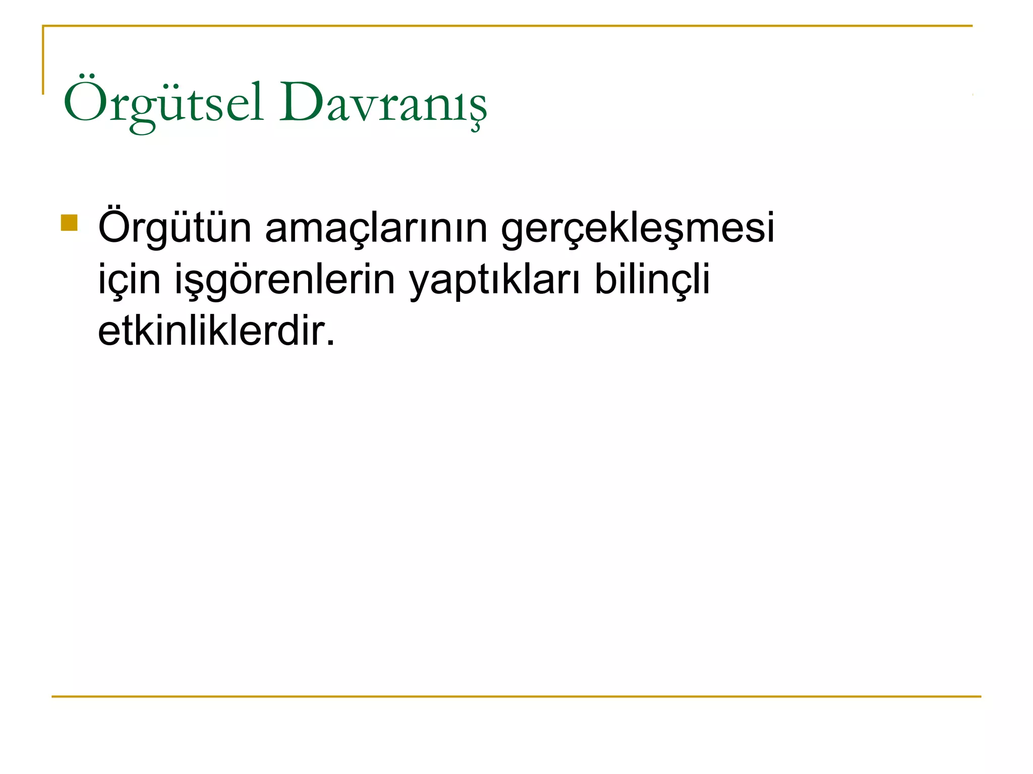 Örgütsel Davranış
 Örgütün amaçlarının gerçekleşmesi
için işgörenlerin yaptıkları bilinçli
etkinliklerdir.
 