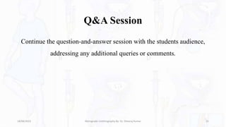 Q&A Session
Continue the question-and-answer session with the students audience,
addressing any additional queries or comments.
18/08/2023 Retrograde Urethrography By- Dr. Dheeraj Kumar 31
 