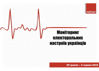 Моніторинг
електоральних
настроїв українців
29 травня – 3 червня 2019
 