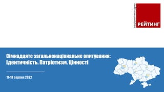 17-18 серпня 2022
Сімнадцяте загальнонаціональне опитування:
Ідентичність. Патріотизм. Цінності
 
