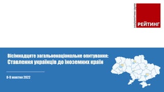 8-9 жовтня 2022
Вісімнадцяте загальнонаціональне опитування:
Ставлення українців до іноземних країн
 
