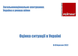 8-9 березня 2022
Оцінка ситуації в Україні
Загальнонаціональне опитування:
Україна в умовах війни
 