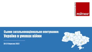 30-31 березня 2022
Сьоме загальнонаціональне опитування:
Україна в умовах війни
 