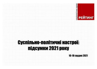 Суспільно-політичні настрої:
підсумки 2021 року
16-18 грудня 2021
 