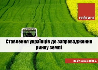 23-27 квітня 2021 р.
Ставлення українців до запровадження
ринку землі
 