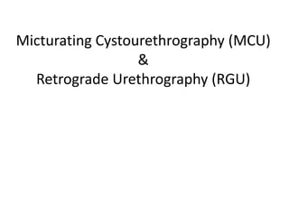 Micturating Cystourethrography (MCU)
&
Retrograde Urethrography (RGU)
 
