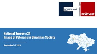 September 5-7, 2023
National Survey #24
Image of Veterans in Ukrainian Society
1
 