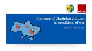 Problems of Ukrainian children
in conditions of war
January 27 - February 1, 2023
 