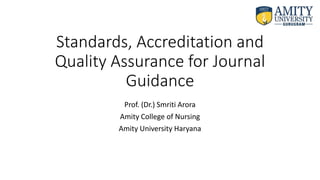 Standards, Accreditation and
Quality Assurance for Journal
Guidance
Prof. (Dr.) Smriti Arora
Amity College of Nursing
Amity University Haryana
 
