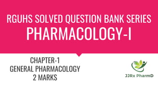 RGUHS SOLVED QUESTION BANK SERIES
PHARMACOLOGY-I
CHAPTER-1
GENERAL PHARMACOLOGY
2 MARKS
 