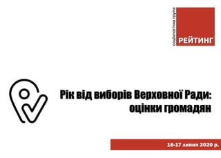 16-17 липня 2020 р.
Рік від виборів Верховної Ради:
оцінки громадян
 