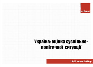 Україна: оцінка суспільно-
політичної ситуації
15-20 липня 2020 р.
 