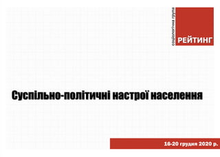 16-20 грудня 2020 р.
Cуспільно-політичні настрої населення
 