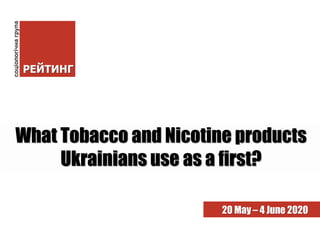 20 May – 4 June 2020
What Tobacco and Nicotine products
Ukrainians use as a first?
 