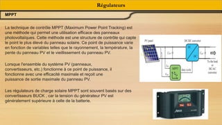 Régulateurs
MPPT
La technique de contrôle MPPT (Maximum Power Point Tracking) est
une méthode qui permet une utilisation efficace des panneaux
photovoltaïques. Cette méthode est une structure de contrôle qui capte
le point le plus élevé du panneau solaire. Ce point de puissance varie
en fonction de variables telles que le rayonnement, la température, la
pente du panneau PV et le vieillissement du panneau PV.
Lorsque l'ensemble du système PV (panneaux,
convertisseurs, etc.) fonctionne à ce point de puissance, il
fonctionne avec une efficacité maximale et reçoit une
puissance de sortie maximale du panneau PV.
Les régulateurs de charge solaire MPPT sont souvent basés sur des
convertisseurs BUCK , car la tension du générateur PV est
généralement supérieure à celle de la batterie.
 