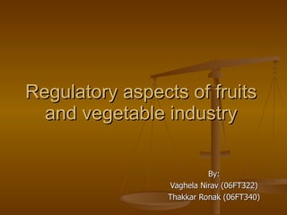 Regulatory aspects of fruits and vegetable industry By: Vaghela Nirav (06FT322) Thakkar Ronak (06FT340) 