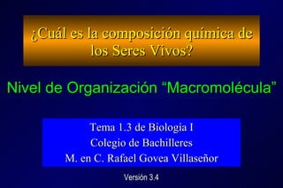 ¿Cuál es la composición química de los Seres Vivos? Tema 1.3 de Biología I Colegio de Bachilleres M. en C. Rafael Govea Villaseñor Nivel de Organización “Macromolécula” Versión 3.4 