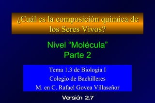 ¿Cuál es la composición química de los Seres Vivos? Tema 1.3 de Biología I Colegio de Bachilleres M. en C. Rafael Govea Villaseñor Nivel “Molécula” Parte 2 Versión 2.7 