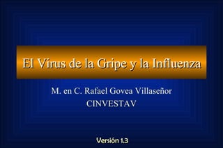 El Virus de la Gripe y la Influenza M. en C. Rafael Govea Villaseñor CINVESTAV Versión 1.3 
