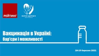 18-19 березня 2021
Вакцинація в Україні:
бар'єри і можливості
 