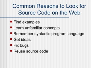  Find examples
 Learn unfamiliar concepts
 Remember syntactic program language
 Get ideas
 Fix bugs
 Reuse source code
Common Reasons to Look for
Source Code on the Web
 