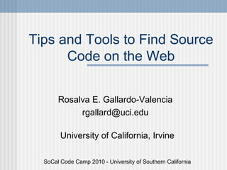 Tips and Tools to Find Source
Code on the Web
Rosalva E. Gallardo-Valencia
rgallard@uci.edu
University of California, Irvine
SoCal Code Camp 2010 - University of Southern California
 