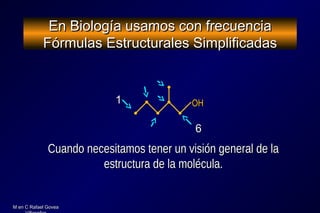 M en C Rafael GoveaM en C Rafael Govea
En Biología usamos con frecuenciaEn Biología usamos con frecuencia
Fórmulas Estructurales SimplificadasFórmulas Estructurales Simplificadas
66
Cuando necesitamos tener un visión general de laCuando necesitamos tener un visión general de la
estructura de la molécula.estructura de la molécula.
OHOH11
 