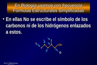 M en C Rafael GoveaM en C Rafael Govea
En Biología usamos con frecuenciaEn Biología usamos con frecuencia
Fórmulas Estructurales SimplificadasFórmulas Estructurales Simplificadas
• En ellas No se escribe el símbolo de losEn ellas No se escribe el símbolo de los
carbonos ni de los hidrógenos enlazadoscarbonos ni de los hidrógenos enlazados
a estos.a estos.
66
OHOH11
 