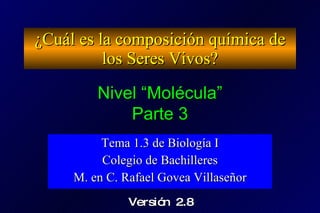 ¿Cuál es la composición química de los Seres Vivos? Tema 1.3 de Biología I Colegio de Bachilleres M. en C. Rafael Govea Villaseñor Nivel “Molécula” Parte 3 Versión 2.91 