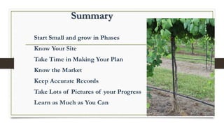 Summary
Start Small and grow in Phases
Know Your Site
Take Time in Making Your Plan
Know the Market
Keep Accurate Records
Take Lots of Pictures of your Progress
Learn as Much as You Can
 
