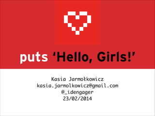 puts ‘Hello, Girls!’
!

Kasia Jarmołkowicz	
kasia.jarmolkowicz@gmail.com	
@_idengager	
23/02/2014

 
