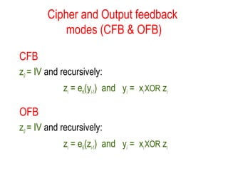 Cipher and Output feedback
modes (CFB & OFB)
CFB
z0 = IV and recursively:
zi = eK(yi-1) and yi = xiXOR zi
OFB
z0 = IV and recursively:
zi = eK(zi-1) and yi = xiXOR zi
 