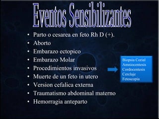 Parto o cesarea en feto Rh D (+). Aborto Embarazo ectopico Embarazo Molar Procedimientos invasivos Muerte de un feto in utero Version cefalica externa Traumatismo abdominal materno Hemorragia anteparto Eventos Sensibilizantes Biopsia Corial Amniocentesis Cordocentesis Cerclaje Fetoscopia 