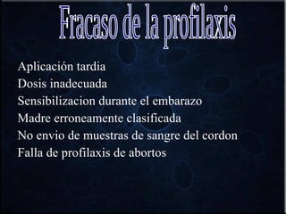 Aplicación tardia Dosis inadecuada Sensibilizacion durante el embarazo Madre erroneamente clasificada No envio de muestras de sangre del cordon Falla de profilaxis de abortos  Fracaso de la profilaxis  
