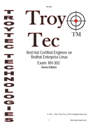 © 2011 - 2012 Troy Tec, LTD All Rights Reserved
Red Hat Certified Engineer on
Redhat Enterprise Linux
Exam: RH-302
Demo Edition
RH-302
1 http://www.troytec.com
 