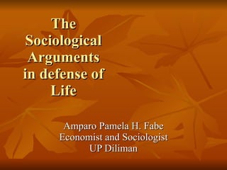 The Sociological Arguments in defense of Life   Amparo Pamela H. Fabe Economist and Sociologist UP Diliman 