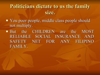 Politicians dictate to us the family size. You poor people, middle class people should not multiply.  But the CHILDREN are the MOST RELIABLE SOCIAL INSURANCE AND SAFETY NET FOR ANY FILIPINO FAMILY. 