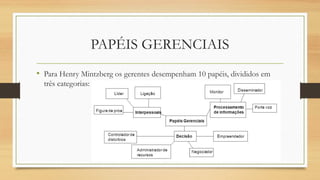 PAPÉIS GERENCIAIS
• Para Henry Mintzberg os gerentes desempenham 10 papéis, divididos em
três categorias:
 