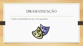 DRAMATIZAÇÃO
• Ajuda na criatividade do ator e do espectador
 