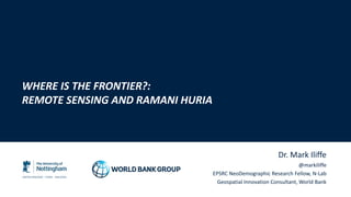 Dr. Mark Iliffe
@markiliffe
EPSRC NeoDemographic Research Fellow, N-Lab
Geospatial Innovation Consultant, World Bank
WHERE IS THE FRONTIER?:
REMOTE SENSING AND RAMANI HURIA
 