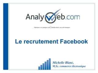 Optimisez vos stratégies web |Double-check your web strategies
Le recrutement Facebook
Michelle Blanc,
M.Sc. commerce électronique
 