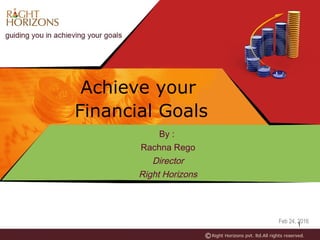 1
Feb 24, 2016
Achieve your
Financial Goals
By :
Rachna Rego
Director
Right Horizons
 