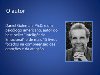 O autor
Daniel Goleman, Ph.D. é um
psicólogo americano, autor do
best-seller “Inteligência
Emocional” e de mais 15 livros
focados na compreensão das
emoções e da atenção.
 