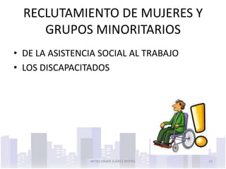 RECLUTAMIENTO DE MUJERES Y
     GRUPOS MINORITARIOS
• DE LA ASISTENCIA SOCIAL AL TRABAJO
• LOS DISCAPACITADOS




                MTRO OMAR JUÁREZ RIVERA   10
 
